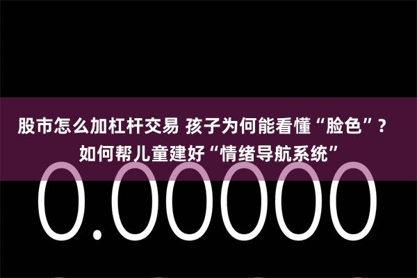 股市怎么加杠杆交易 孩子为何能看懂“脸色”？ 如何帮儿童建好“情绪导航系统”