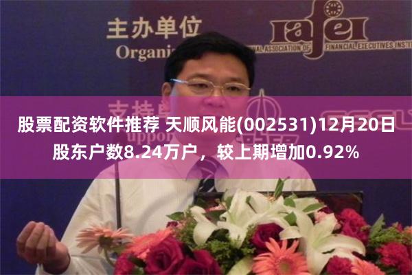 股票配资软件推荐 天顺风能(002531)12月20日股东户数8.24万户，较上期增加0.92%
