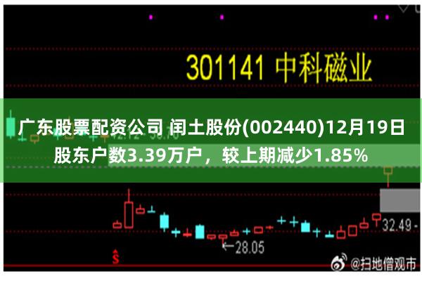广东股票配资公司 闰土股份(002440)12月19日股东户数3.39万户，较上期减少1.85%