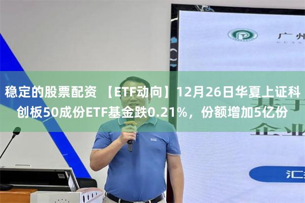 稳定的股票配资 【ETF动向】12月26日华夏上证科创板50成份ETF基金跌0.21%，份额增加5亿份
