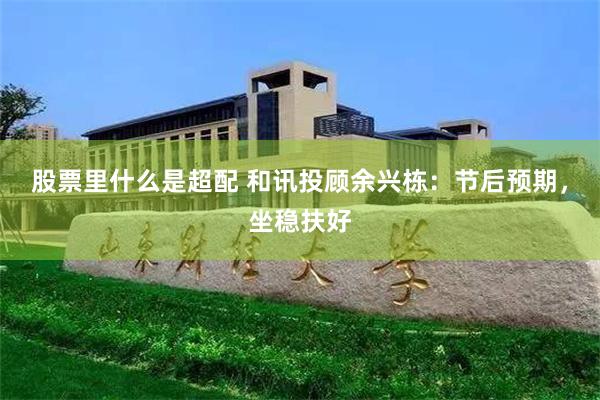 股票里什么是超配 和讯投顾余兴栋：节后预期，坐稳扶好