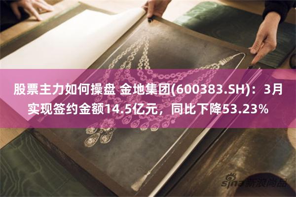 股票主力如何操盘 金地集团(600383.SH)：3月实现签约金额14.5亿元，同比下降53.23%