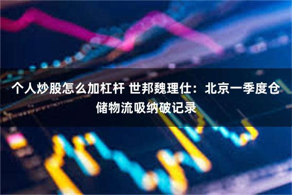 个人炒股怎么加杠杆 世邦魏理仕：北京一季度仓储物流吸纳破记录