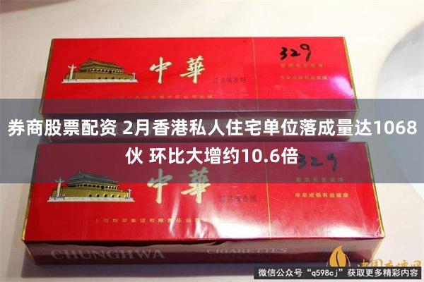 券商股票配资 2月香港私人住宅单位落成量达1068伙 环比大增约10.6倍
