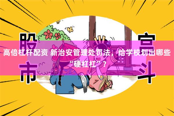 高倍杠杆配资 新治安管理处罚法，给学校划出哪些“硬杠杠”？