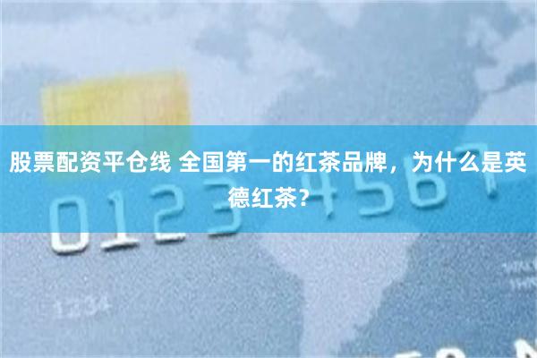 股票配资平仓线 全国第一的红茶品牌，为什么是英德红茶？