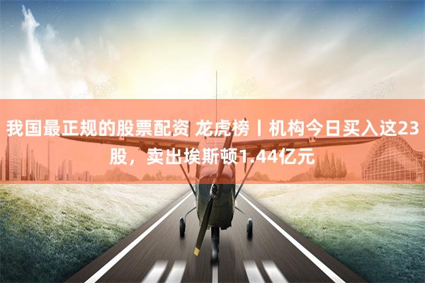 我国最正规的股票配资 龙虎榜丨机构今日买入这23股，卖出埃斯顿1.44亿元