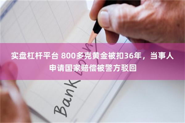 实盘杠杆平台 800多克黄金被扣36年，当事人申请国家赔偿被警方驳回
