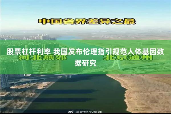 股票杠杆利率 我国发布伦理指引规范人体基因数据研究