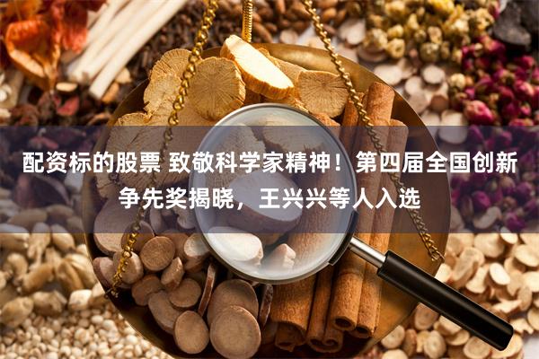 配资标的股票 致敬科学家精神！第四届全国创新争先奖揭晓，王兴兴等人入选