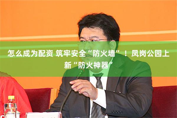 怎么成为配资 筑牢安全“防火墙” ！凤岗公园上新“防火神器”