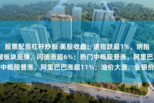 股票配资杠杆炒股 美股收盘：道指跌超1%，纳指涨0.2%；半导体、存储板块反弹，闪迪涨超6%；热门中概股普涨，阿里巴巴涨超11%；油价大涨，金银价格下挫