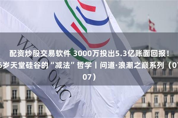 配资炒股交易软件 3000万投出5.3亿账面回报！26岁天堂硅谷的“减法”哲学丨问道·浪潮之巅系列（07）