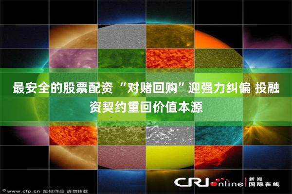 最安全的股票配资 “对赌回购”迎强力纠偏 投融资契约重回价值本源