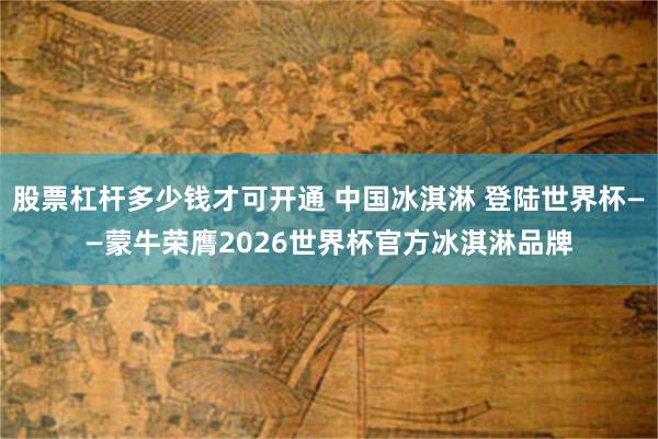 股票杠杆多少钱才可开通 中国冰淇淋 登陆世界杯——蒙牛荣膺2026世界杯官方冰淇淋品牌
