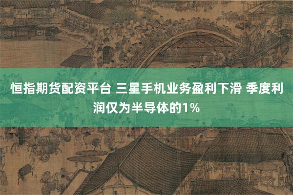 恒指期货配资平台 三星手机业务盈利下滑 季度利润仅为半导体的1%