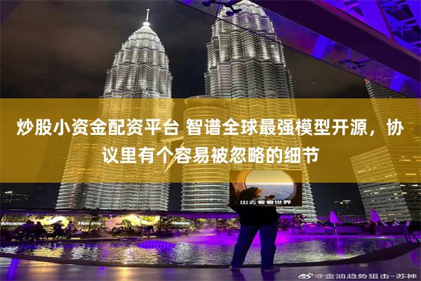 炒股小资金配资平台 智谱全球最强模型开源，协议里有个容易被忽略的细节