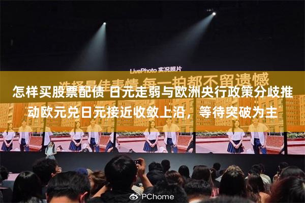 怎样买股票配债 日元走弱与欧洲央行政策分歧推动欧元兑日元接近收敛上沿，等待突破为主