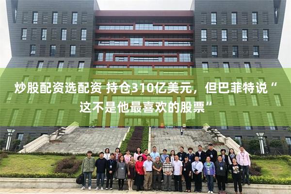 炒股配资选配资 持仓310亿美元，但巴菲特说“这不是他最喜欢的股票”