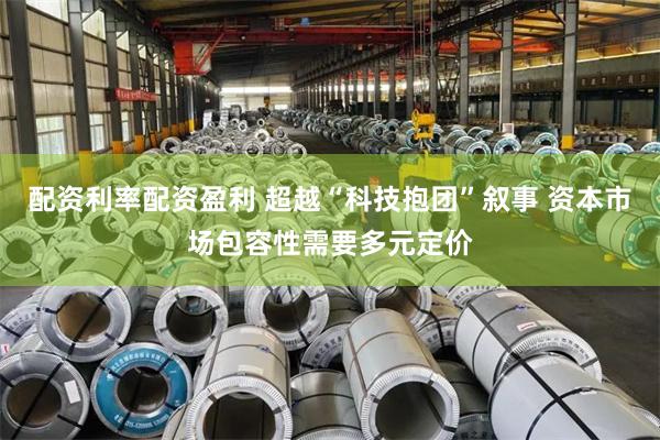 配资利率配资盈利 超越“科技抱团”叙事 资本市场包容性需要多元定价