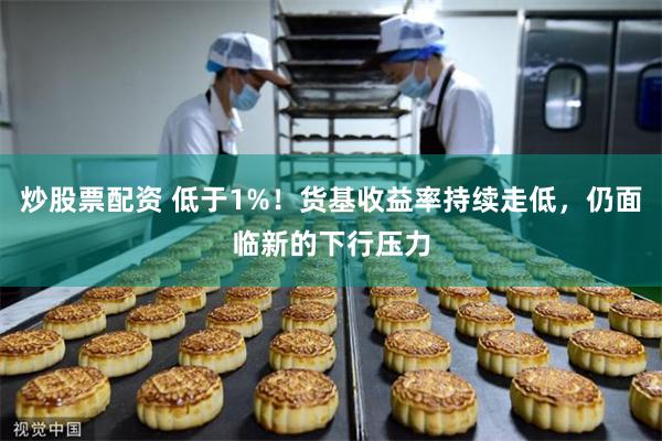 炒股票配资 低于1%！货基收益率持续走低，仍面临新的下行压力