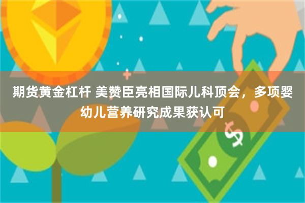 期货黄金杠杆 美赞臣亮相国际儿科顶会，多项婴幼儿营养研究成果获认可