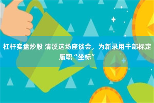 杠杆实盘炒股 清溪这场座谈会，为新录用干部标定履职“坐标”