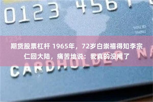 期货股票杠杆 1965年，72岁白崇禧得知李宗仁回大陆，痛苦地说：我真的没用了