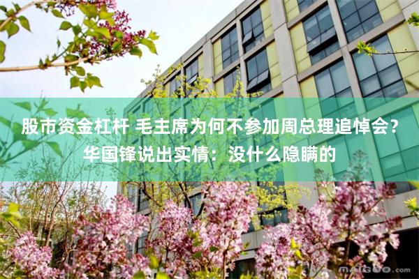 股市资金杠杆 毛主席为何不参加周总理追悼会？华国锋说出实情：没什么隐瞒的