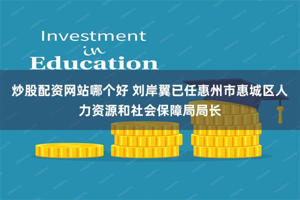 炒股配资网站哪个好 刘岸翼已任惠州市惠城区人力资源和社会保障局局长