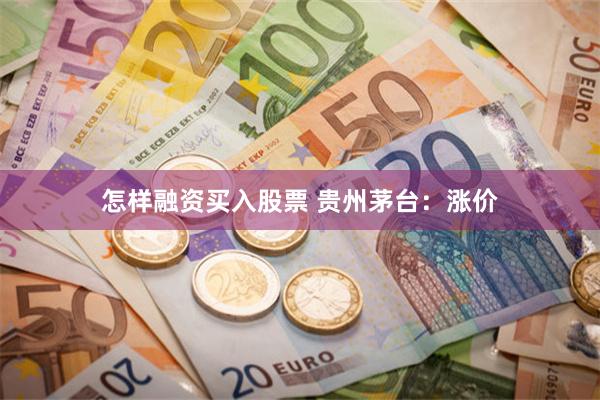 怎样融资买入股票 贵州茅台：涨价