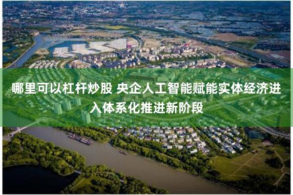 哪里可以杠杆炒股 央企人工智能赋能实体经济进入体系化推进新阶段
