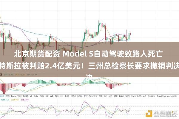 北京期货配资 Model S自动驾驶致路人死亡 特斯拉被判赔2.4亿美元！三州总检察长要求撤销判决