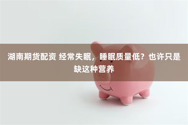 湖南期货配资 经常失眠，睡眠质量低？也许只是缺这种营养