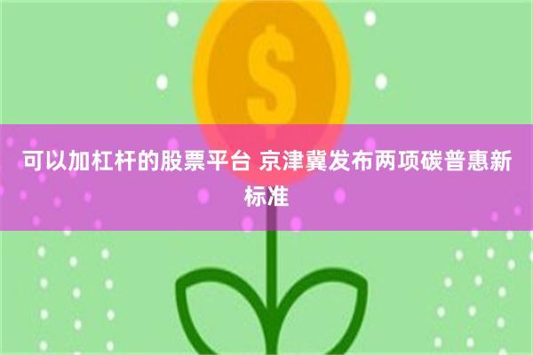 可以加杠杆的股票平台 京津冀发布两项碳普惠新标准
