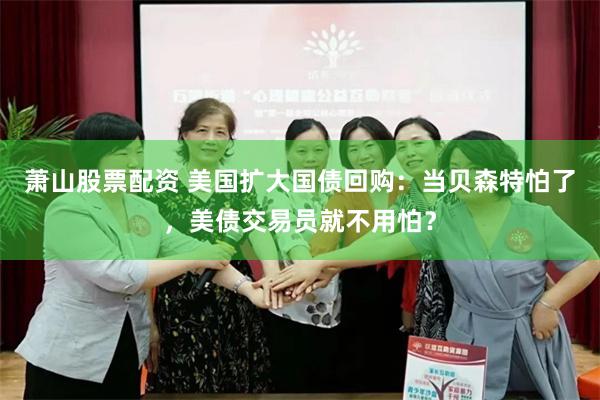 萧山股票配资 美国扩大国债回购：当贝森特怕了，美债交易员就不用怕？