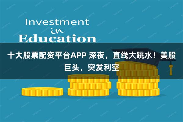 十大股票配资平台APP 深夜，直线大跳水！美股巨头，突发利空