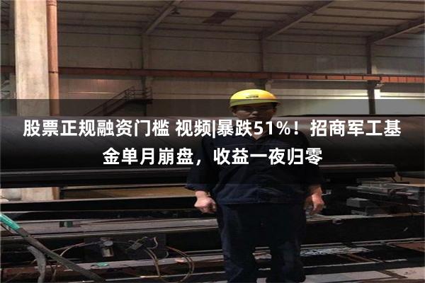 股票正规融资门槛 视频|暴跌51%！招商军工基金单月崩盘，收益一夜归零
