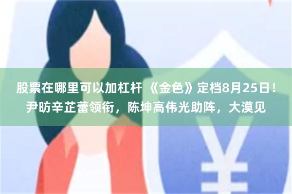 股票在哪里可以加杠杆 《金色》定档8月25日！尹昉辛芷蕾领衔，陈坤高伟光助阵，大漠见