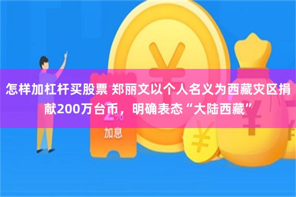 怎样加杠杆买股票 郑丽文以个人名义为西藏灾区捐献200万台币，明确表态“大陆西藏”