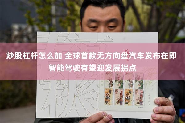 炒股杠杆怎么加 全球首款无方向盘汽车发布在即 智能驾驶有望迎发展拐点