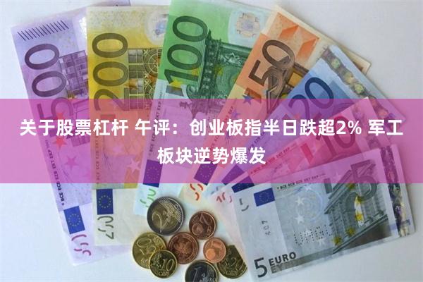 关于股票杠杆 午评：创业板指半日跌超2% 军工板块逆势爆发