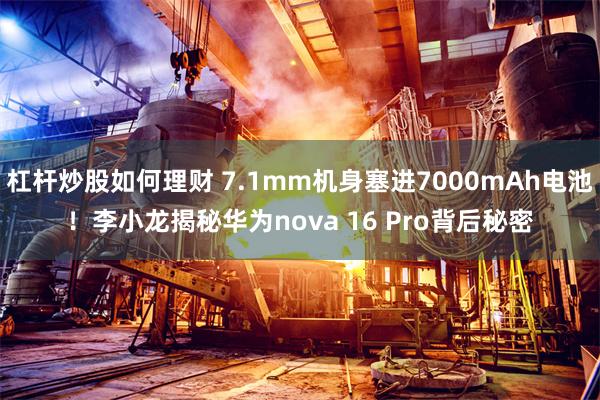 杠杆炒股如何理财 7.1mm机身塞进7000mAh电池！李小龙揭秘华为nova 16 Pro背后秘密