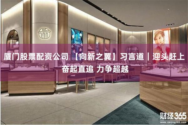 厦门股票配资公司 【向新之翼】习言道｜迎头赶上 奋起直追 力争超越