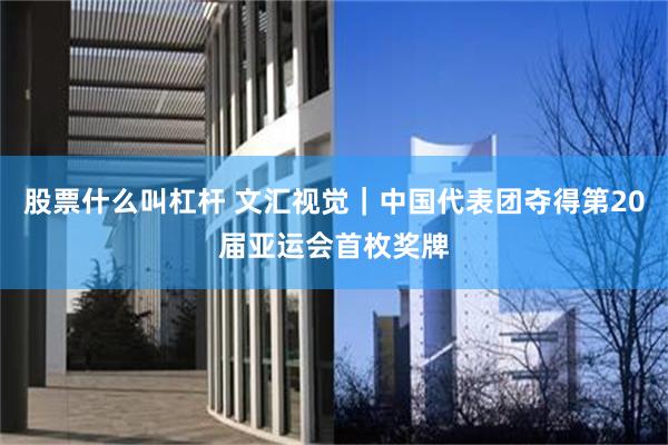 股票什么叫杠杆 文汇视觉｜中国代表团夺得第20届亚运会首枚奖牌