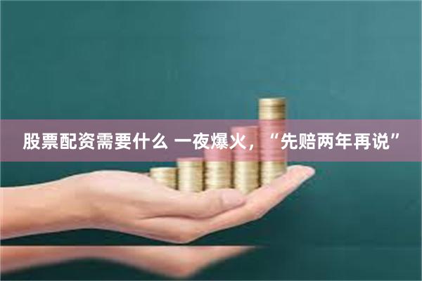 股票配资需要什么 一夜爆火，“先赔两年再说”